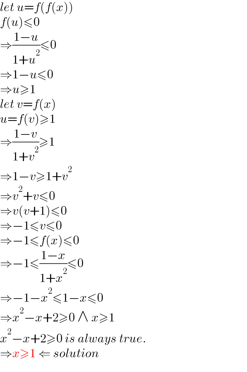 let u=f(f(x))  f(u)≤0  ⇒((1−u)/(1+u^2 ))≤0  ⇒1−u≤0  ⇒u≥1  let v=f(x)  u=f(v)≥1  ⇒((1−v)/(1+v^2 ))≥1  ⇒1−v≥1+v^2   ⇒v^2 +v≤0  ⇒v(v+1)≤0  ⇒−1≤v≤0  ⇒−1≤f(x)≤0  ⇒−1≤((1−x)/(1+x^2 ))≤0  ⇒−1−x^2 ≤1−x≤0  ⇒x^2 −x+2≥0 ∧ x≥1  x^2 −x+2≥0 is always true.  ⇒x≥1 ⇐ solution  