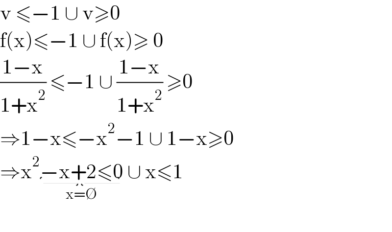 v ≤−1 ∪ v≥0  f(x)≤−1 ∪ f(x)≥ 0  ((1−x)/(1+x^2 )) ≤−1 ∪ ((1−x)/(1+x^2 )) ≥0  ⇒1−x≤−x^2 −1 ∪ 1−x≥0  ⇒x^2 −x+2≤0_(x=∅)  ∪ x≤1    