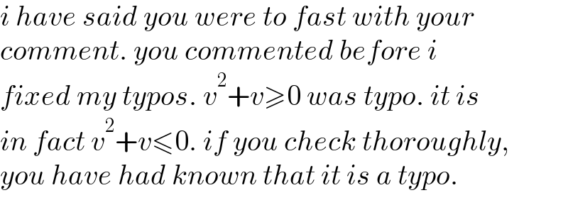 i have said you were to fast with your  comment. you commented before i  fixed my typos. v^2 +v≥0 was typo. it is  in fact v^2 +v≤0. if you check thoroughly,  you have had known that it is a typo.  