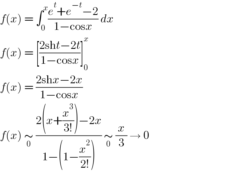 f(x) = ∫_0 ^x ((e^t +e^(−t) −2)/(1−cosx)) dx  f(x) = [((2sht−2t)/(1−cosx))]_0 ^x   f(x) = ((2shx−2x)/(1−cosx))  f(x) ∼_0  ((2(x+(x^3 /(3!)))−2x)/(1−(1−(x^2 /(2!))))) ∼_0  (x/3) → 0  