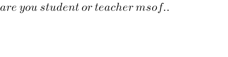 are you student or teacher msof..  