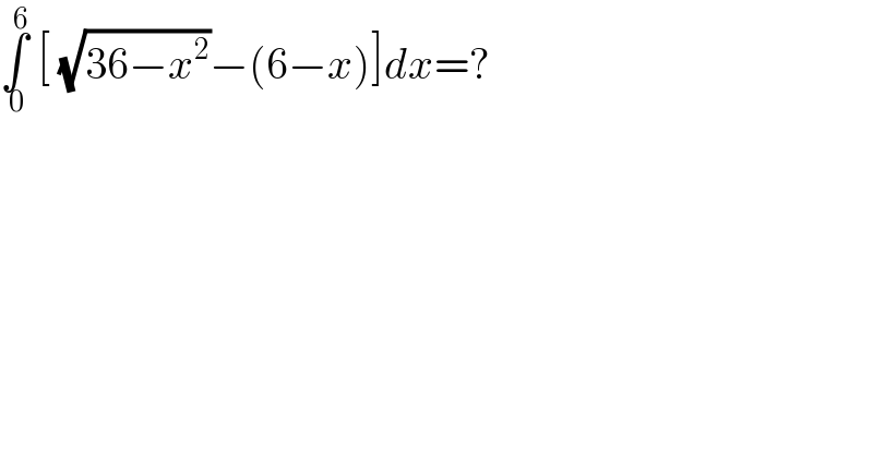 ∫_( 0) ^( 6)  [ (√(36−x^2 ))−(6−x)]dx=?  