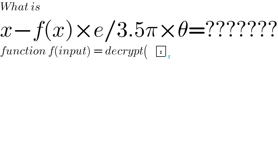 What is  x−f(x)×e/3.5π×θ=???????  function f(input) = decrypt( determinant ((( determinant (( )) )))  