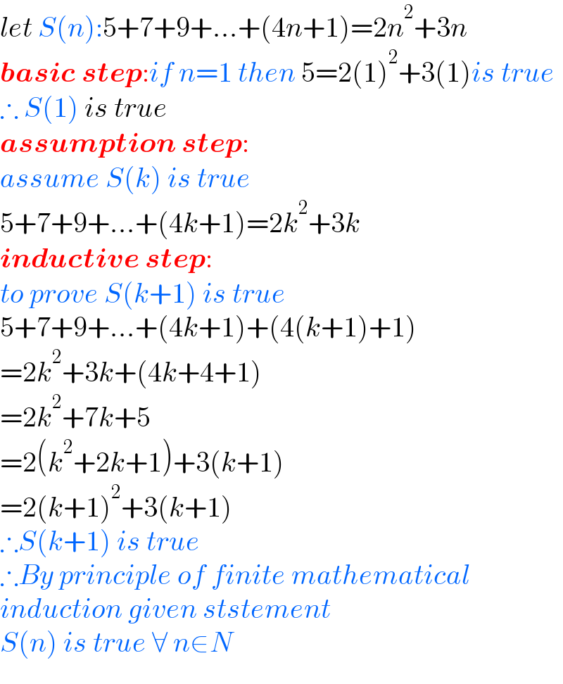 let S(n):5+7+9+...+(4n+1)=2n^2 +3n  basic step:if n=1 then 5=2(1)^2 +3(1)is true  ∴ S(1) is true   assumption step:   assume S(k) is true   5+7+9+...+(4k+1)=2k^2 +3k  inductive step:   to prove S(k+1) is true   5+7+9+...+(4k+1)+(4(k+1)+1)  =2k^2 +3k+(4k+4+1)  =2k^2 +7k+5  =2(k^2 +2k+1)+3(k+1)  =2(k+1)^2 +3(k+1)  ∴S(k+1) is true   ∴By principle of finite mathematical  induction given ststement   S(n) is true ∀ n∈N  