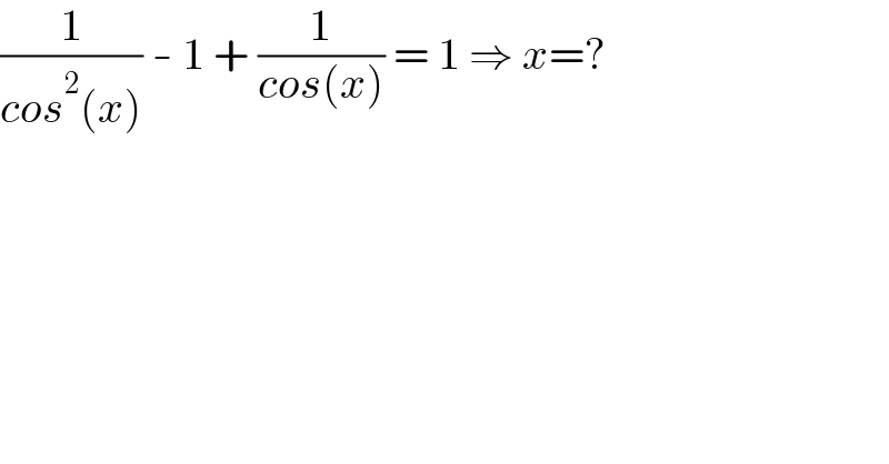 (1/(cos^2 (x))) - 1 + (1/(cos(x))) = 1 ⇒ x=?  