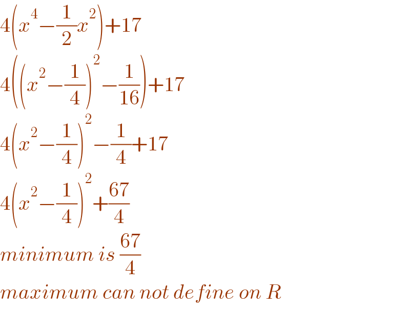 4(x^4 −(1/2)x^2 )+17  4((x^2 −(1/4))^2 −(1/(16)))+17  4(x^2 −(1/4))^2 −(1/4)+17  4(x^2 −(1/4))^2 +((67)/4)  minimum is ((67)/4)  maximum can not define on R  