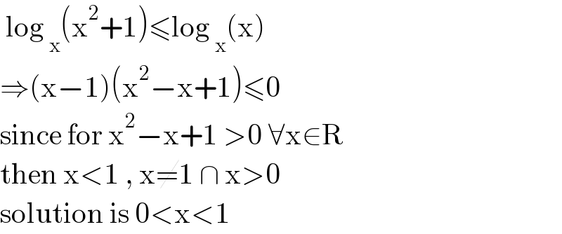  log _x (x^2 +1)≤log _x (x)  ⇒(x−1)(x^2 −x+1)≤0  since for x^2 −x+1 >0 ∀x∈R  then x<1 , x≠1 ∩ x>0  solution is 0<x<1   