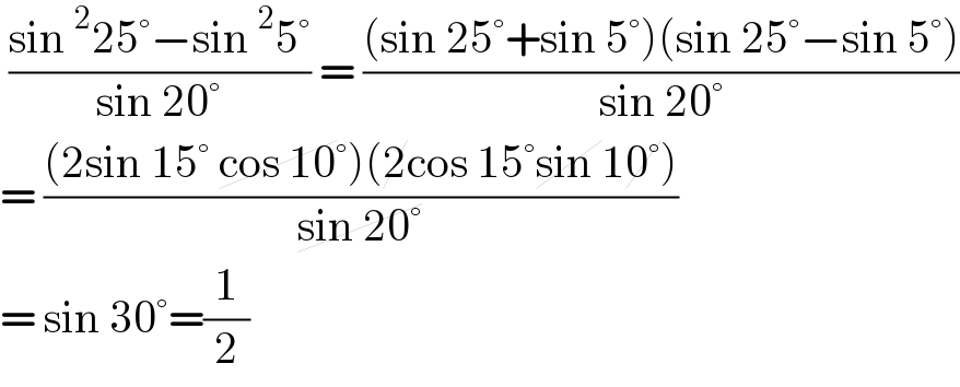  ((sin^2 25°−sin^2 5°)/(sin 20°)) = (((sin 25°+sin 5°)(sin 25°−sin 5°))/(sin 20°))  = (((2sin 15° cos 10°)(2cos 15°sin 10°))/(sin 20°))  = sin 30°=(1/2)  