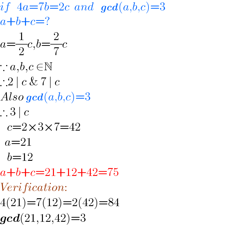 if   4a=7b=2c  and   gcd(a,b,c)=3  a+b+c=?  a=(1/2)c,b=(2/7)c  ∵ a,b,c ∈N  ∴2 ∣ c & 7 ∣ c  Also gcd(a,b,c)=3  ∴ 3 ∣ c     c=2×3×7=42    a=21     b=12  a+b+c=21+12+42=75  Verification:  4(21)=7(12)=2(42)=84  gcd(21,12,42)=3  
