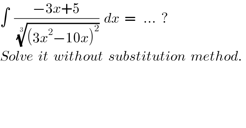 ∫  ((−3x+5)/( (((3x^2 −10x)^2 ))^(1/3) ))  dx  =   ...  ?  Solve  it  without  substitution  method.  
