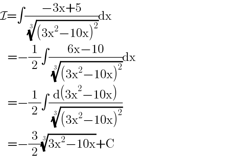 I=∫((−3x+5)/( (((3x^2 −10x)^2 ))^(1/3) ))dx     =−(1/2)∫((6x−10)/( (((3x^2 −10x)^2 ))^(1/3) ))dx     =−(1/2)∫((d(3x^2 −10x))/( (((3x^2 −10x)^2 ))^(1/3) ))     =−(3/2)((3x^2 −10x))^(1/3) +C  