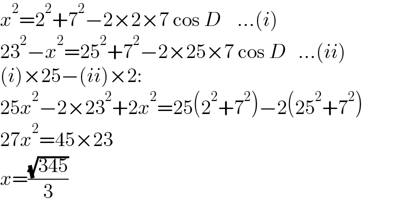 x^2 =2^2 +7^2 −2×2×7 cos D    ...(i)  23^2 −x^2 =25^2 +7^2 −2×25×7 cos D   ...(ii)  (i)×25−(ii)×2:  25x^2 −2×23^2 +2x^2 =25(2^2 +7^2 )−2(25^2 +7^2 )  27x^2 =45×23  x=((√(345))/3)  