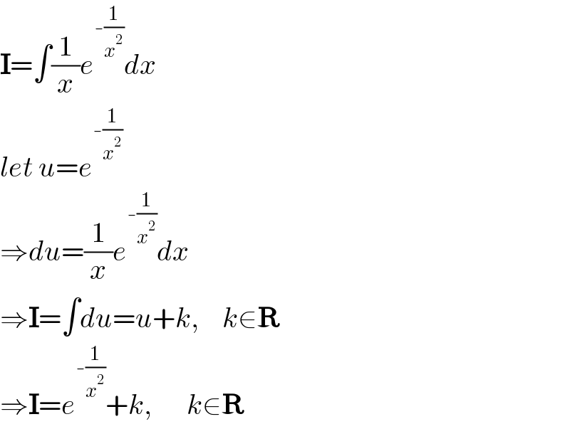 I=∫(1/x)e^(-(1/x^2 )) dx  let u=e^(-(1/x^2 ))   ⇒du=(1/x)e^(-(1/x^2 )) dx  ⇒I=∫du=u+k,    k∈R  ⇒I=e^(-(1/x^2 )) +k,      k∈R  
