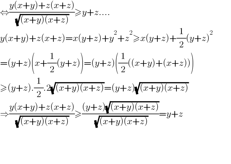 ⇔((y(x+y)+z(x+z))/( (√((x+y)(x+z)))))≥y+z....  y(x+y)+z(x+z)=x(y+z)+y^2 +z^2 ≥x(y+z)+(1/2)(y+z)^2   =(y+z)(x+(1/2)(y+z))=(y+z)((1/2)((x+y)+(x+z)))  ≥(y+z).(1/2).2(√((x+y)(x+z)))=(y+z)(√((x+y)(x+z)))  ⇒((y(x+y)+z(x+z))/( (√((x+y)(x+z)))))≥(((y+z)(√((x+y)(x+z))))/( (√((x+y)(x+z)))))=y+z        