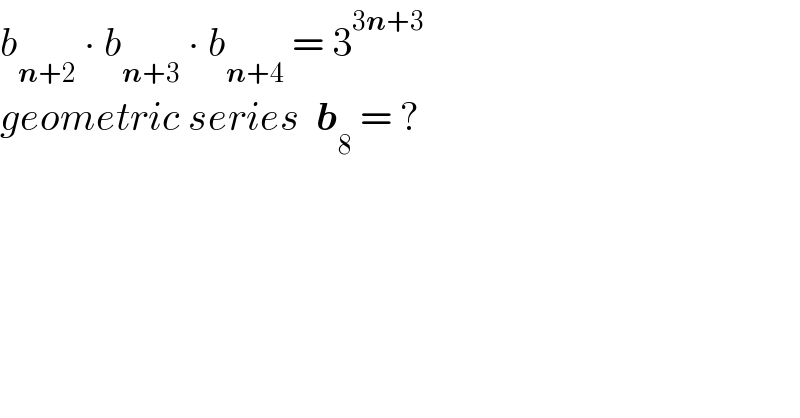 b_(n+2)  ∙ b_(n+3)  ∙ b_(n+4)  = 3^(3n+3)   geometric series  b_8  = ?  