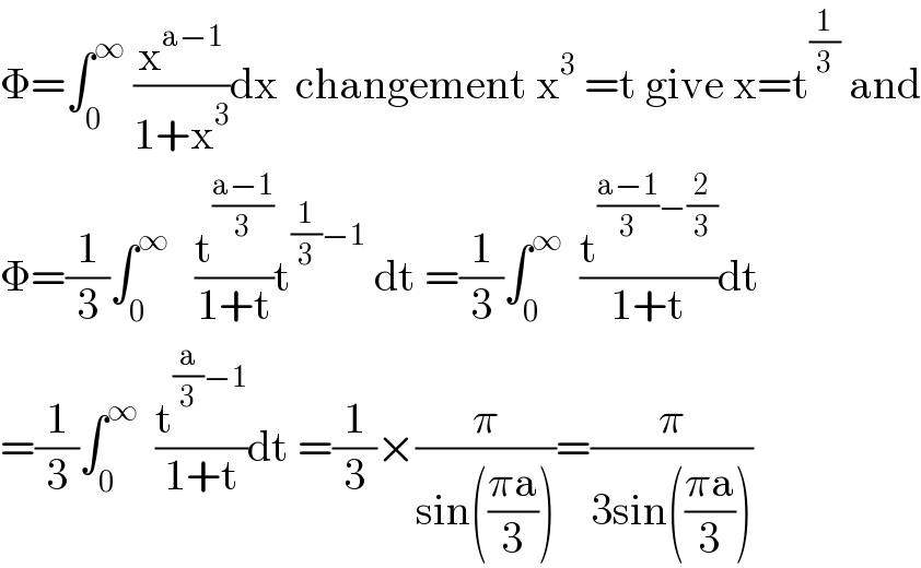 Φ=∫_0 ^∞  (x^(a−1) /(1+x^3 ))dx  changement x^3  =t give x=t^(1/3)  and  Φ=(1/3)∫_0 ^∞    (t^((a−1)/3) /(1+t))t^((1/3)−1)  dt =(1/3)∫_0 ^∞   (t^(((a−1)/3)−(2/3)) /(1+t))dt  =(1/3)∫_0 ^∞   (t^((a/3)−1) /(1+t))dt =(1/3)×(π/(sin(((πa)/3))))=(π/(3sin(((πa)/3))))  