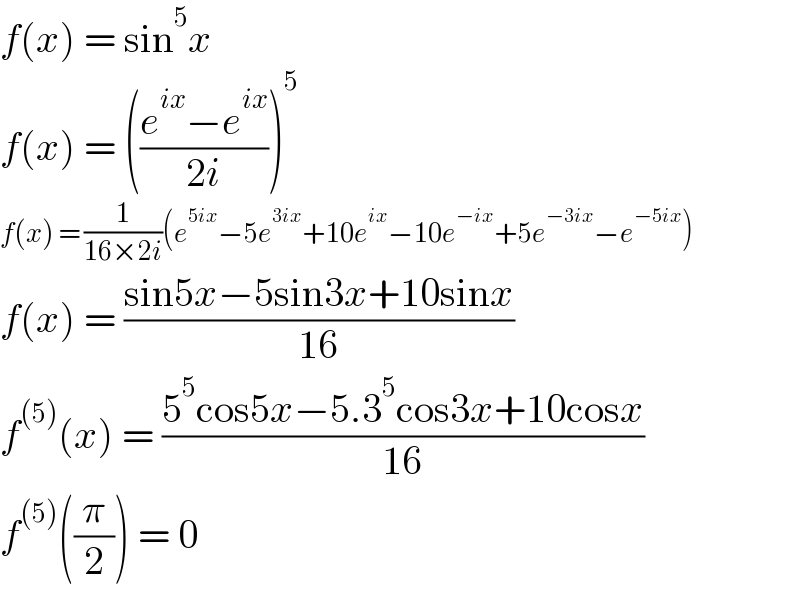 f(x) = sin^5 x  f(x) = (((e^(ix) −e^(ix) )/(2i)))^5   f(x) = (1/(16×2i))(e^(5ix) −5e^(3ix) +10e^(ix) −10e^(−ix) +5e^(−3ix) −e^(−5ix) )  f(x) = ((sin5x−5sin3x+10sinx)/(16))  f^((5)) (x) = ((5^5 cos5x−5.3^5 cos3x+10cosx)/(16))  f^((5)) ((π/2)) = 0  