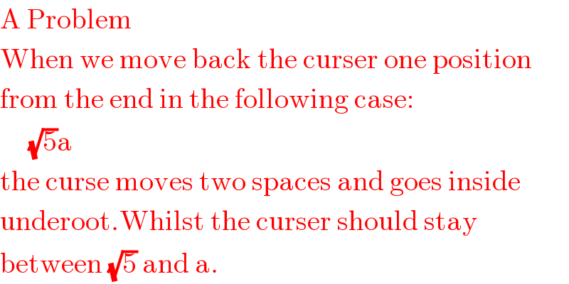 A Problem  When we move back the curser one position  from the end in the following case:       (√5)a  the curse moves two spaces and goes inside  underoot.Whilst the curser should stay  between (√5) and a.  