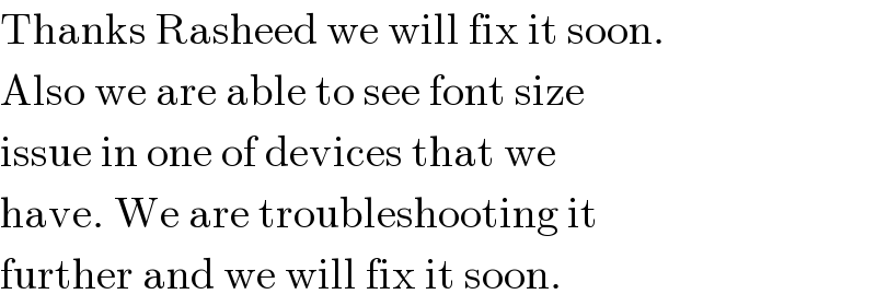 Thanks Rasheed we will fix it soon.  Also we are able to see font size  issue in one of devices that we  have. We are troubleshooting it  further and we will fix it soon.  