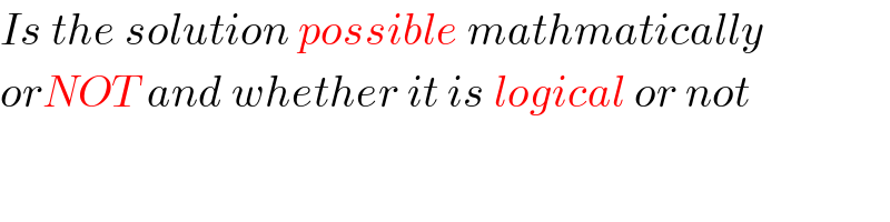Is the solution possible mathmatically  orNOT and whether it is logical or not    
