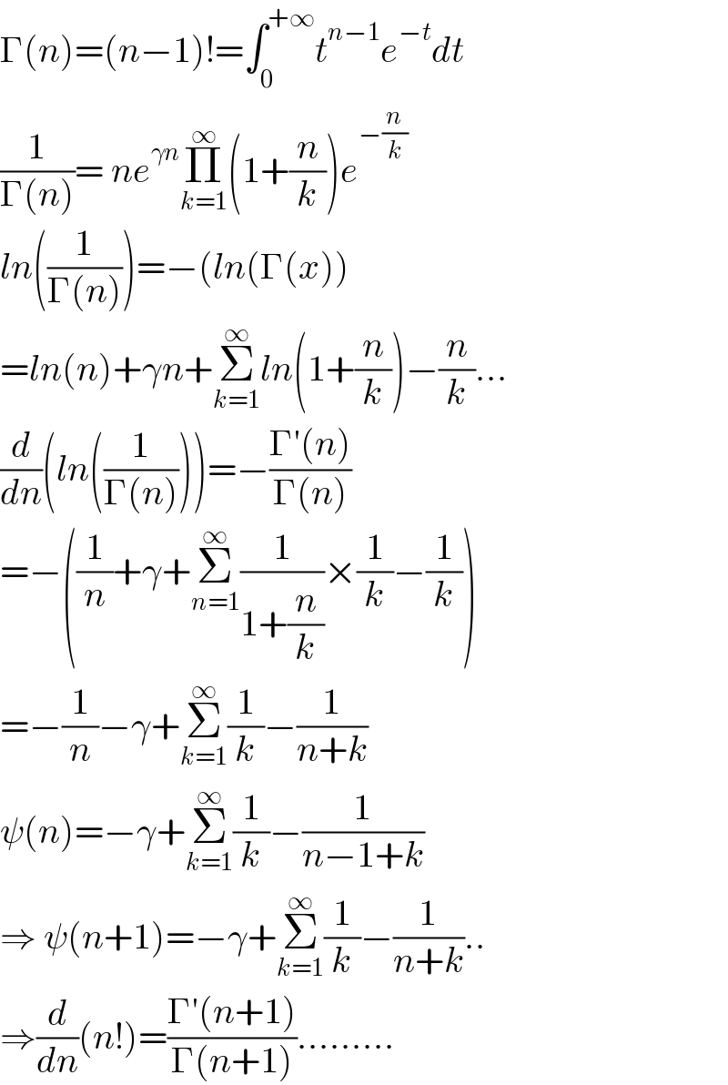 Γ(n)=(n−1)!=∫_0 ^(+∞) t^(n−1) e^(−t) dt  (1/(Γ(n)))= ne^(γn) Π_(k=1) ^∞ (1+(n/k))e^(−(n/k))   ln((1/(Γ(n))))=−(ln(Γ(x))  =ln(n)+γn+Σ_(k=1) ^∞ ln(1+(n/k))−(n/k)...  (d/dn)(ln((1/(Γ(n)))))=−((Γ′(n))/(Γ(n)))  =−((1/n)+γ+Σ_(n=1) ^∞ (1/(1+(n/k)))×(1/k)−(1/k))  =−(1/n)−γ+Σ_(k=1) ^∞ (1/k)−(1/(n+k))  ψ(n)=−γ+Σ_(k=1) ^∞ (1/k)−(1/(n−1+k))  ⇒ ψ(n+1)=−γ+Σ_(k=1) ^∞ (1/k)−(1/(n+k))..  ⇒(d/dn)(n!)=((Γ′(n+1))/(Γ(n+1))).........  