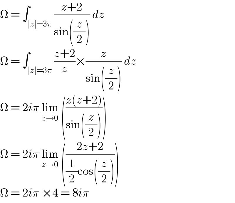Ω = ∫_(∣z∣=3π) ((z+2)/(sin((z/2)))) dz  Ω = ∫_(∣z∣=3π) ((z+2)/z)×(z/(sin((z/2)))) dz  Ω = 2iπ lim_(z→0)  (((z(z+2))/(sin((z/2)))))  Ω = 2iπ lim_(z→0)  (((2z+2)/((1/2)cos((z/2)))))  Ω = 2iπ ×4 = 8iπ  