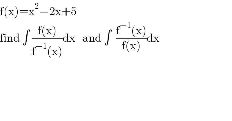 f(x)=x^2 −2x+5  find ∫ ((f(x))/(f^(−1) (x)))dx   and ∫  ((f^(−1) (x))/(f(x)))dx  