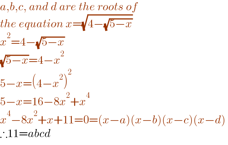 a,b,c, and d are the roots of   the equation x=(√(4−(√(5−x))))  x^2 =4−(√(5−x))  (√(5−x))=4−x^2   5−x=(4−x^2 )^2   5−x=16−8x^2 +x^4   x^4 −8x^2 +x+11=0=(x−a)(x−b)(x−c)(x−d)  ∴11=abcd  