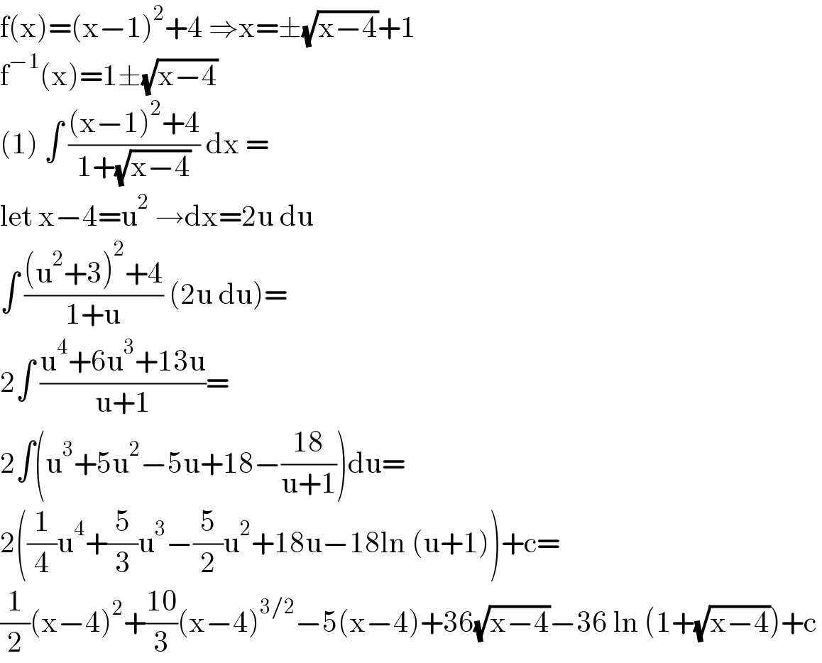 f(x)=(x−1)^2 +4 ⇒x=±(√(x−4))+1  f^(−1) (x)=1±(√(x−4))  (1) ∫ (((x−1)^2 +4)/(1+(√(x−4)))) dx =  let x−4=u^2  →dx=2u du  ∫ (((u^2 +3)^2 +4)/(1+u)) (2u du)=  2∫ ((u^4 +6u^3 +13u)/(u+1))=  2∫(u^3 +5u^2 −5u+18−((18)/(u+1)))du=  2((1/4)u^4 +(5/3)u^3 −(5/2)u^2 +18u−18ln (u+1))+c=  (1/2)(x−4)^2 +((10)/3)(x−4)^(3/2) −5(x−4)+36(√(x−4))−36 ln (1+(√(x−4)))+c   