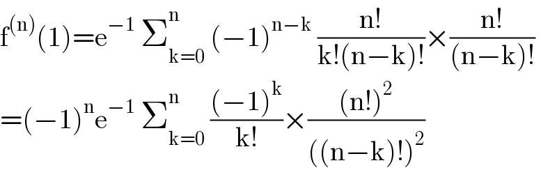 f^((n)) (1)=e^(−1)  Σ_(k=0) ^n  (−1)^(n−k)  ((n!)/(k!(n−k)!))×((n!)/((n−k)!))  =(−1)^n e^(−1)  Σ_(k=0) ^n  (((−1)^k )/(k!))×(((n!)^2 )/(((n−k)!)^2 ))  