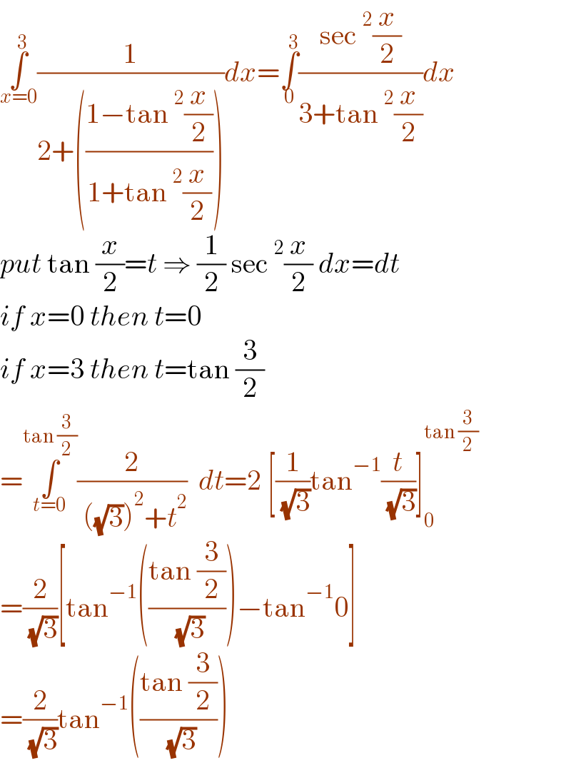 ∫_(x=0) ^3 (1/(2+(((1−tan^2 (x/2))/(1+tan^2 (x/2))))))dx=∫_0 ^3 ((sec^2 (x/2))/(3+tan^2 (x/2)))dx  put tan (x/2)=t ⇒ (1/2) sec^2 (x/2) dx=dt  if x=0 then t=0  if x=3 then t=tan (3/2)  =∫_(t=0) ^(tan (3/2)) (2/( ((√3))^2 +t^2 ))  dt=2 [(1/( (√3)))tan^(−1) (t/( (√3)))]_0 ^(tan (3/2))   =(2/( (√3)))[tan^(−1) (((tan (3/2))/( (√3))))−tan^(−1) 0]  =(2/( (√3)))tan^(−1) (((tan (3/2))/( (√3))))  
