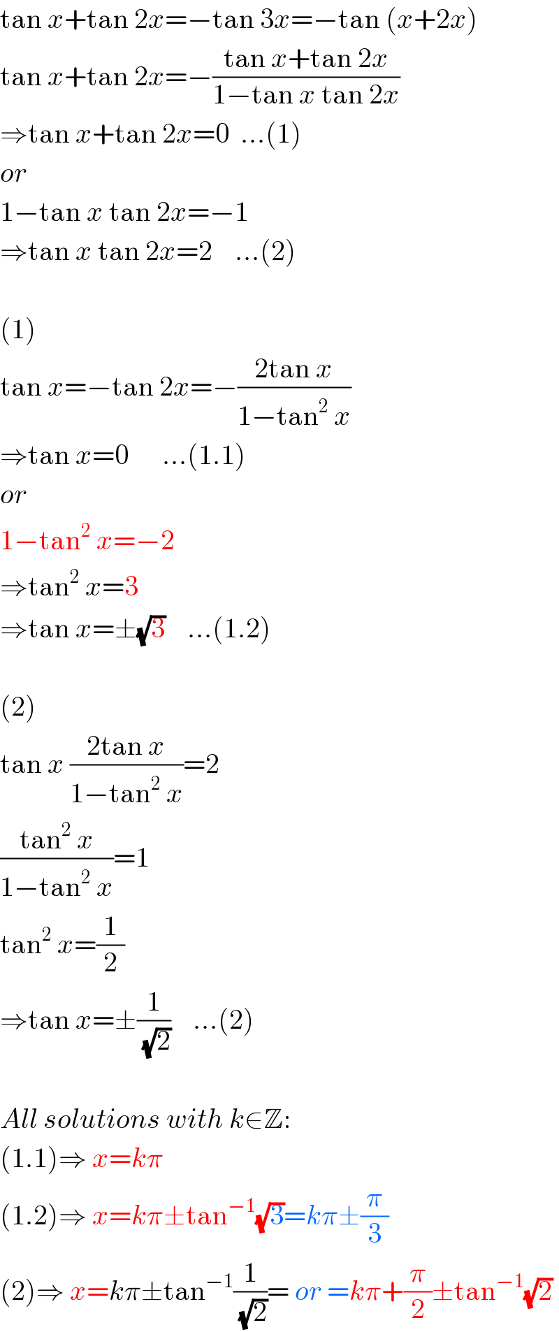 tan x+tan 2x=−tan 3x=−tan (x+2x)  tan x+tan 2x=−((tan x+tan 2x)/(1−tan x tan 2x))  ⇒tan x+tan 2x=0  ...(1)  or  1−tan x tan 2x=−1  ⇒tan x tan 2x=2    ...(2)    (1)  tan x=−tan 2x=−((2tan x)/(1−tan^2  x))  ⇒tan x=0      ...(1.1)  or  1−tan^2  x=−2  ⇒tan^2  x=3       ⇒tan x=±(√3)    ...(1.2)    (2)  tan x ((2tan x)/(1−tan^2  x))=2  ((tan^2  x)/(1−tan^2  x))=1  tan^2  x=(1/2)  ⇒tan x=±(1/(√2))    ...(2)    All solutions with k∈Z:  (1.1)⇒ x=kπ  (1.2)⇒ x=kπ±tan^(−1) (√3)=kπ±(π/3)  (2)⇒ x=kπ±tan^(−1) (1/(√2))= or =kπ+(π/2)±tan^(−1) (√2)  