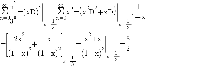 Σ_(n=0) ^∞ (n^2 /3^n )=(xD)^2 ∣_(x=(1/3)) Σ_(n=0) ^∞ x^n =(x^2 D^2 +xD)∣_(x=(1/3)) (1/(1−x))  =[((2x^2 )/((1−x)^3 ))+(x/((1−x)^2 ))]_(x=(1/3)) =((x^2 +x)/((1−x)^3 ))∣_(x=(1/3)) =(3/2)  