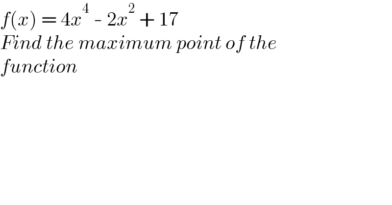 f(x) = 4x^4  - 2x^2  + 17  Find the maximum point of the  function  