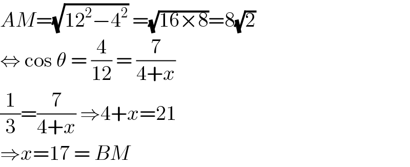 AM=(√(12^2 −4^2 )) =(√(16×8))=8(√2)  ⇔ cos θ = (4/(12)) = (7/(4+x))  (1/3)=(7/(4+x)) ⇒4+x=21  ⇒x=17 = BM  