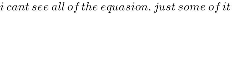 i cant see all of the equasion. just some of it    