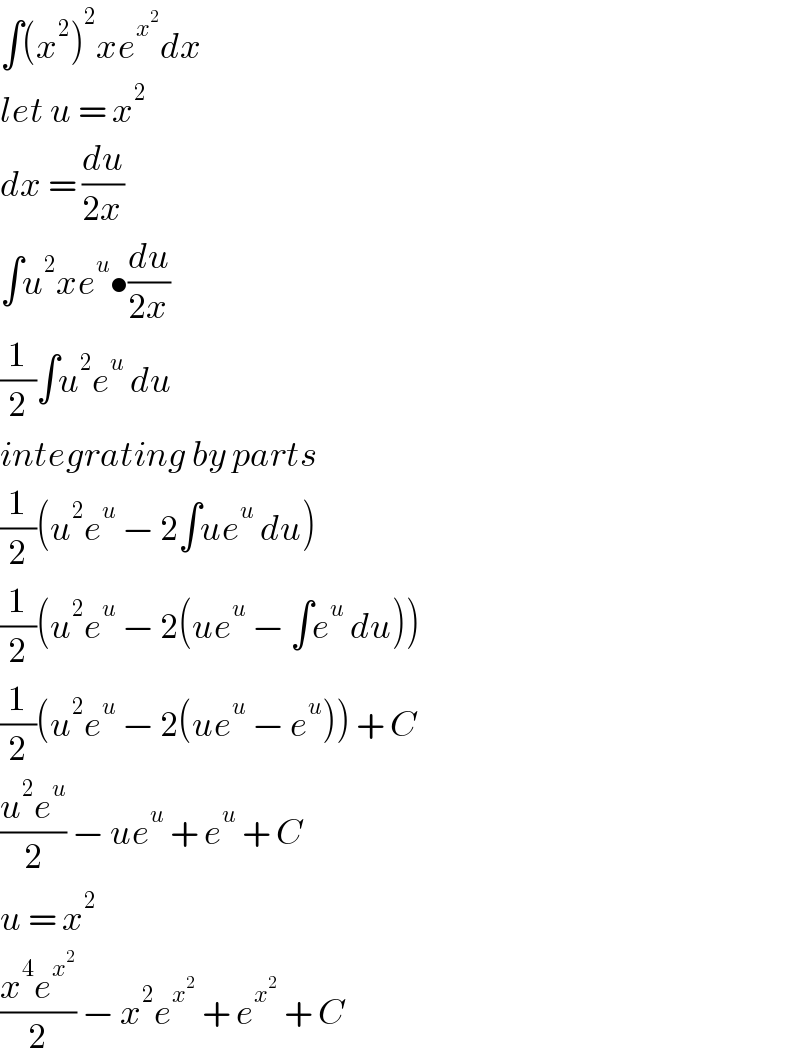 ∫(x^2 )^2 xe^x^2  dx  let u = x^2   dx = (du/(2x))  ∫u^2 xe^u •(du/(2x))  (1/2)∫u^2 e^u  du  integrating by parts  (1/2)(u^2 e^u  − 2∫ue^u  du)  (1/2)(u^2 e^u  − 2(ue^u  − ∫e^u  du))  (1/2)(u^2 e^u  − 2(ue^u  − e^u )) + C  ((u^2 e^u )/2) − ue^u  + e^u  + C  u = x^2   ((x^4 e^x^2  )/2) − x^2 e^x^2   + e^x^2   + C  