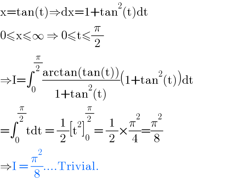 x=tan(t)⇒dx=1+tan^2 (t)dt  0≤x≤∞ ⇒ 0≤t≤(π/2)  ⇒I=∫_0 ^(π/2) ((arctan(tan(t)))/(1+tan^2 (t)))(1+tan^2 (t))dt  =∫_0 ^(π/2) tdt = (1/2)[t^2 ]_0 ^(π/2) = (1/2)×(π^2 /4)=(π^2 /8)  ⇒I = (π^2 /8)....Trivial.  