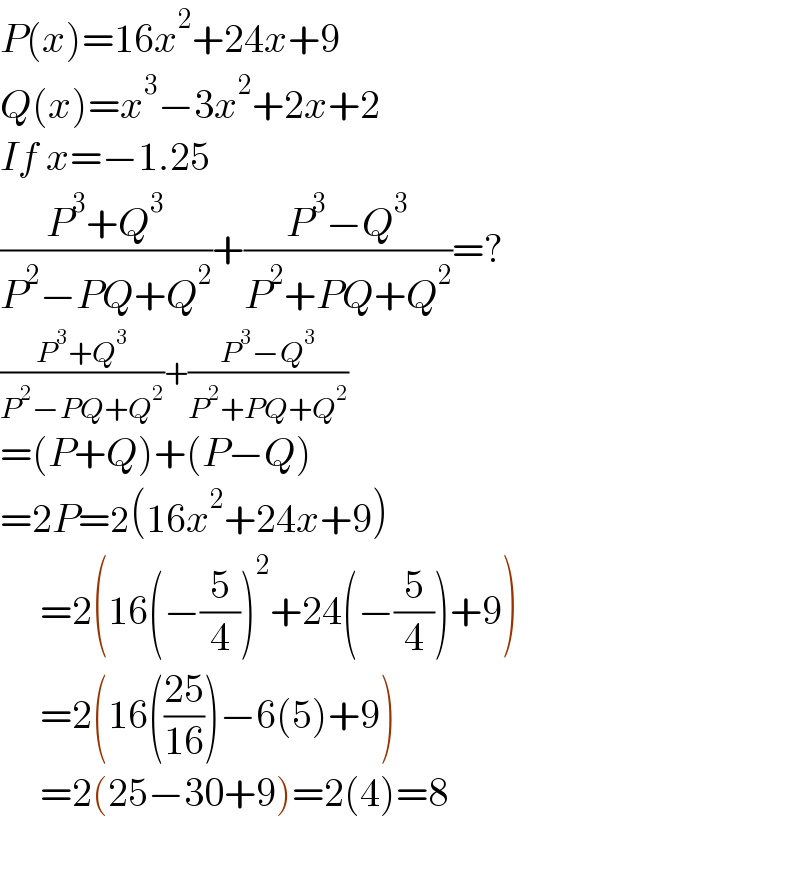P(x)=16x^2 +24x+9  Q(x)=x^3 −3x^2 +2x+2  If x=−1.25  ((P^3 +Q^3 )/(P^2 −PQ+Q^2 ))+((P^3 −Q^3 )/(P^2 +PQ+Q^2 ))=?   ((P^3 +Q^3 )/(P^2 −PQ+Q^2 ))+((P^3 −Q^3 )/(P^2 +PQ+Q^2 ))  =(P+Q)+(P−Q)  =2P=2(16x^2 +24x+9)       =2(16(−(5/4))^2 +24(−(5/4))+9)       =2(16(((25)/(16)))−6(5)+9)       =2(25−30+9)=2(4)=8    