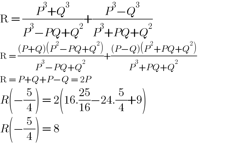 R = ((P^3 +Q^3 )/(P^3 −PQ+Q^2 ))+((P^3 −Q^3 )/(P^3 +PQ+Q^2 ))  R = (((P+Q)(P^2 −PQ+Q^2 ))/(P^3 −PQ+Q^2 ))+(((P−Q)(P^2 +PQ+Q^2 ))/(P^3 +PQ+Q^2 ))  R = P+Q+P−Q = 2P  R(−(5/4)) = 2(16.((25)/(16))−24.(5/4)+9)  R(−(5/4)) = 8  