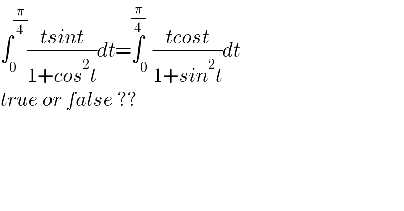 ∫_0 ^(π/4) ((tsint)/(1+cos^2 t))dt=∫_0 ^(π/4) ((tcost)/(1+sin^2 t))dt  true or false ??  