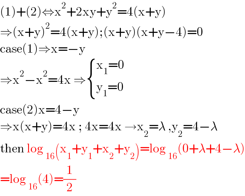 (1)+(2)⇔x^2 +2xy+y^2 =4(x+y)  ⇒(x+y)^2 =4(x+y);(x+y)(x+y−4)=0  case(1)⇒x=−y   ⇒x^2 −x^2 =4x ⇒ { ((x_1 =0)),((y_1 =0)) :}  case(2)x=4−y  ⇒x(x+y)=4x ; 4x=4x →x_2 =λ ,y_2 =4−λ  then log _(16) (x_1 +y_1 +x_2 +y_2 )=log _(16) (0+λ+4−λ)  =log _(16) (4)=(1/2)  