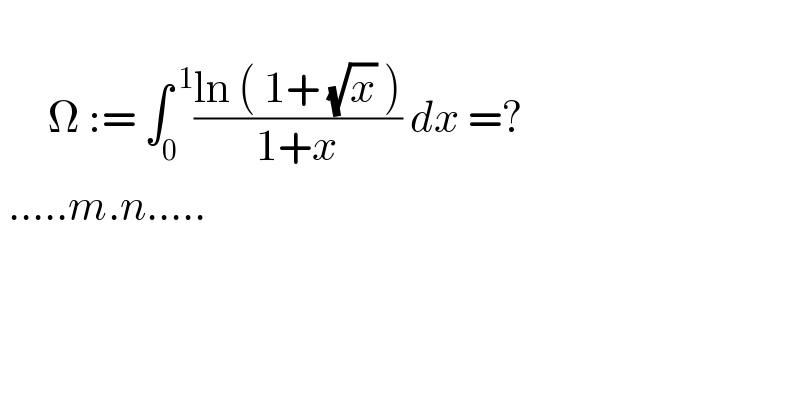         Ω := ∫_0 ^( 1) ((ln ( 1+ (√x) ))/(1+x)) dx =?   .....m.n.....  