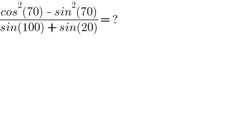 ((cos^2 (70) - sin^2 (70))/(sin(100) + sin(20))) = ?  