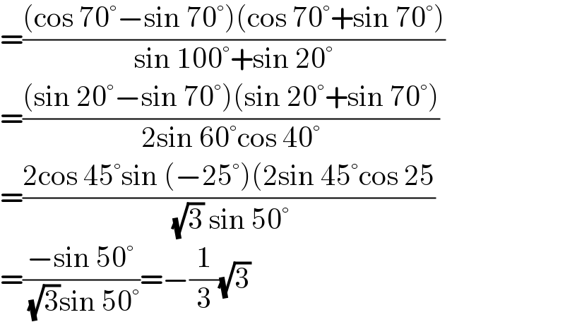 =(((cos 70°−sin 70°)(cos 70°+sin 70°))/(sin 100°+sin 20°))  =(((sin 20°−sin 70°)(sin 20°+sin 70°))/(2sin 60°cos 40°))  =((2cos 45°sin (−25°)(2sin 45°cos 25)/( (√3) sin 50°))  =((−sin 50°)/( (√3)sin 50°))=−(1/3)(√3)  