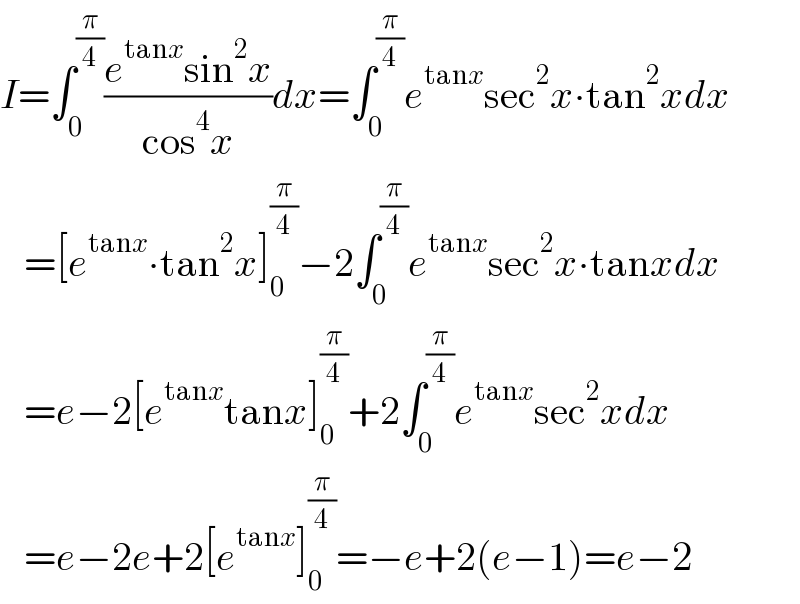 I=∫_0 ^(π/4) ((e^(tanx) sin^2 x)/(cos^4 x))dx=∫_0 ^(π/4) e^(tanx) sec^2 x∙tan^2 xdx     =[e^(tanx) ∙tan^2 x]_0 ^(π/4) −2∫_0 ^(π/4) e^(tanx) sec^2 x∙tanxdx     =e−2[e^(tanx) tanx]_0 ^(π/4) +2∫_0 ^(π/4) e^(tanx) sec^2 xdx     =e−2e+2[e^(tanx) ]_0 ^(π/4) =−e+2(e−1)=e−2  