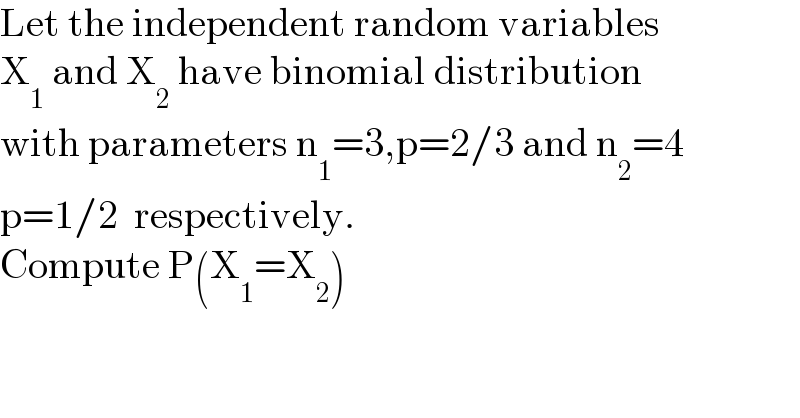 Let the independent random variables  X_1  and X_2  have binomial distribution  with parameters n_1 =3,p=2/3 and n_2 =4  p=1/2  respectively.   Compute P(X_1 =X_2 )  
