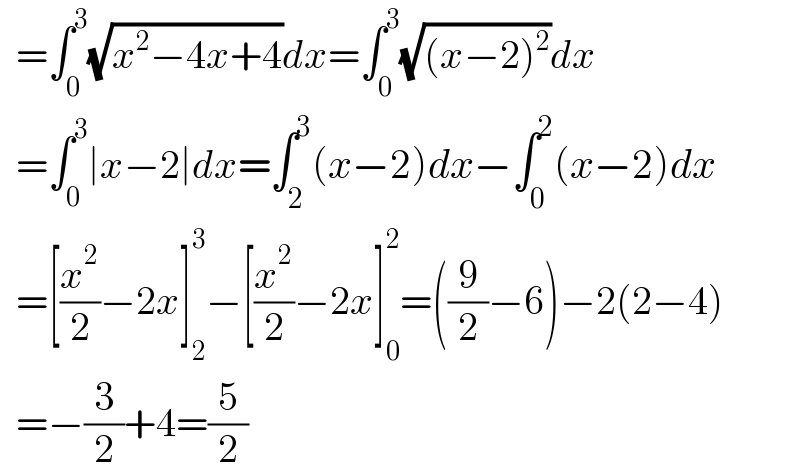   =∫_0 ^3 (√(x^2 −4x+4))dx=∫_0 ^3 (√((x−2)^2 ))dx    =∫_0 ^3 ∣x−2∣dx=∫_2 ^3 (x−2)dx−∫_0 ^2 (x−2)dx    =[(x^2 /2)−2x]_2 ^3 −[(x^2 /2)−2x]_0 ^2 =((9/2)−6)−2(2−4)    =−(3/2)+4=(5/2)  