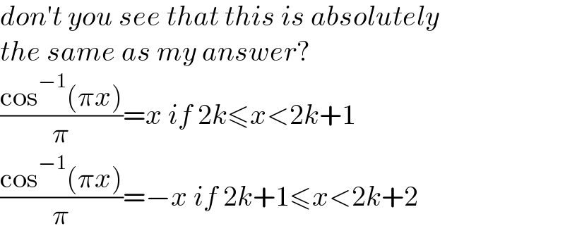 don′t you see that this is absolutely  the same as my answer?  ((cos^(−1) (πx))/π)=x if 2k≤x<2k+1  ((cos^(−1) (πx))/π)=−x if 2k+1≤x<2k+2  