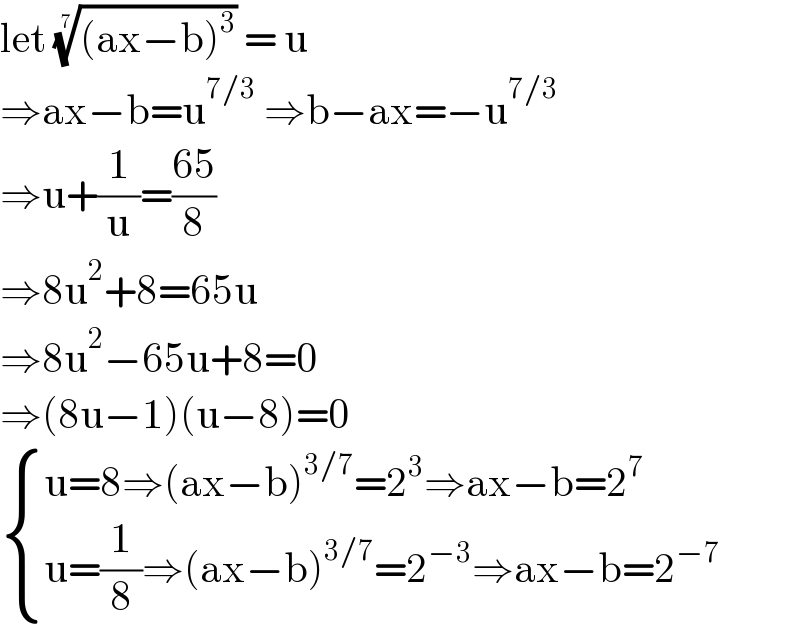 let (((ax−b)^3 ))^(1/7)  = u  ⇒ax−b=u^(7/3)  ⇒b−ax=−u^(7/3)   ⇒u+(1/u)=((65)/8)  ⇒8u^2 +8=65u  ⇒8u^2 −65u+8=0  ⇒(8u−1)(u−8)=0   { ((u=8⇒(ax−b)^(3/7) =2^3 ⇒ax−b=2^7 )),((u=(1/8)⇒(ax−b)^(3/7) =2^(−3) ⇒ax−b=2^(−7) )) :}  